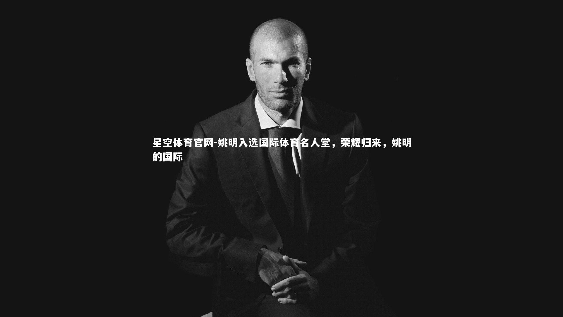 星空体育官网-姚明入选国际体育名人堂，荣耀归来，姚明的国际