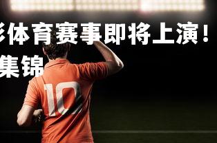 星空体育官网-精彩体育赛事即将上演！两队倾心一搏，豪取胜利，体育比赛集锦