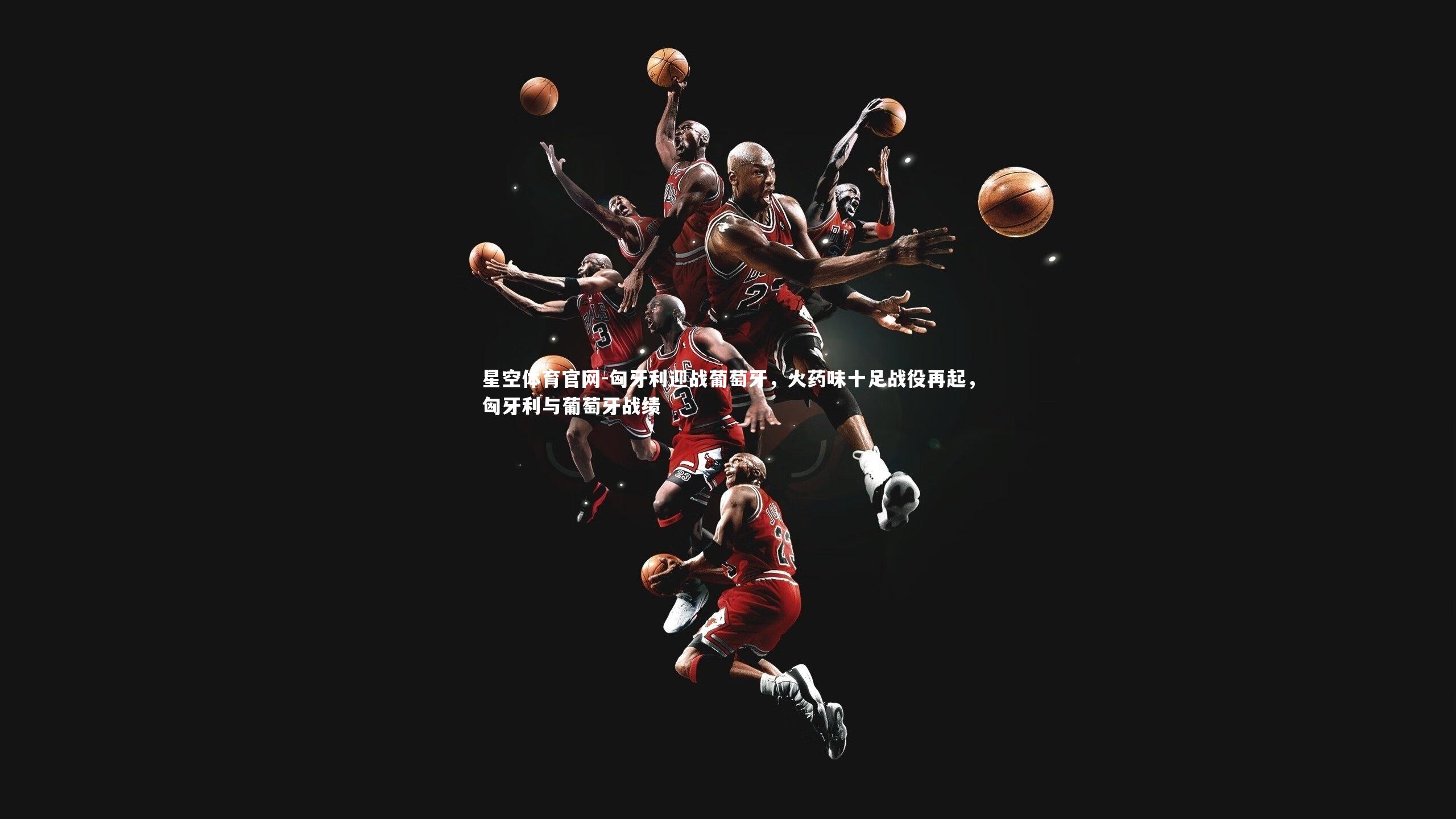 星空体育官网-匈牙利迎战葡萄牙，火药味十足战役再起，匈牙利与葡萄牙战绩