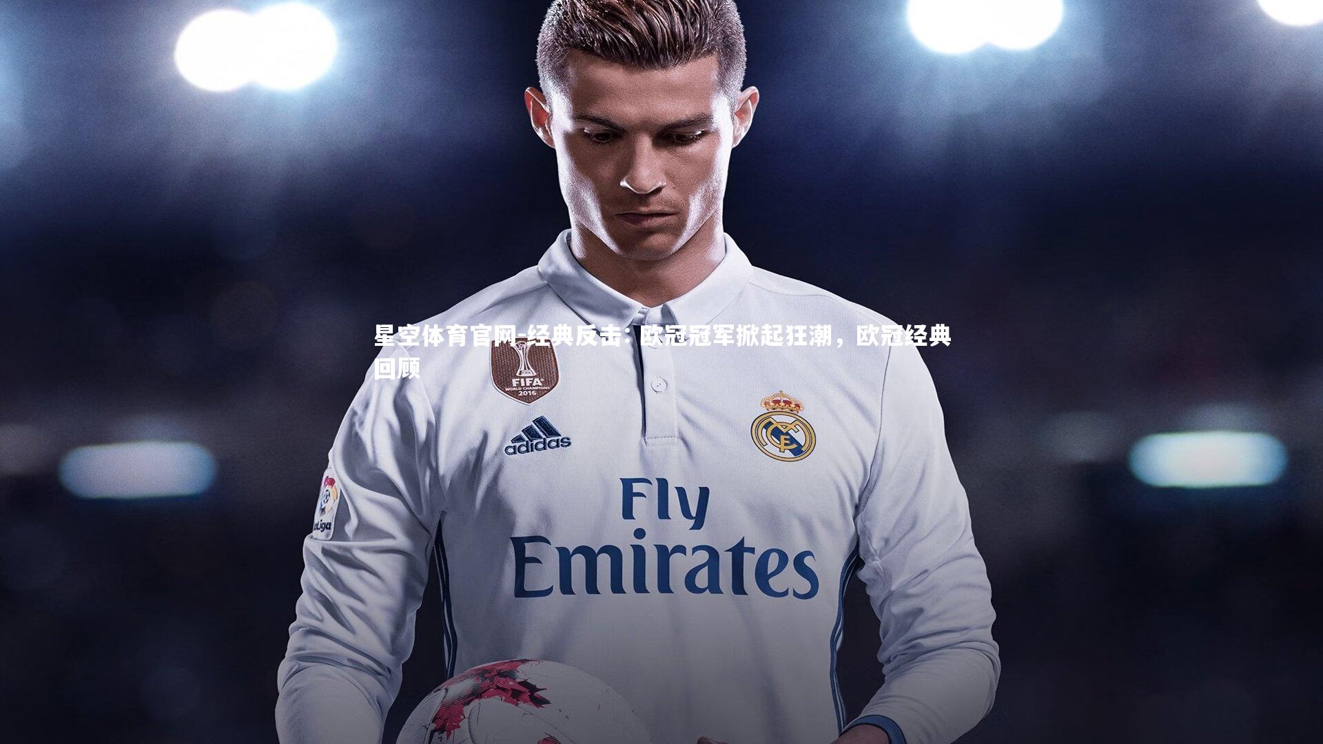 星空体育官网-经典反击: 欧冠冠军掀起狂潮，欧冠经典回顾